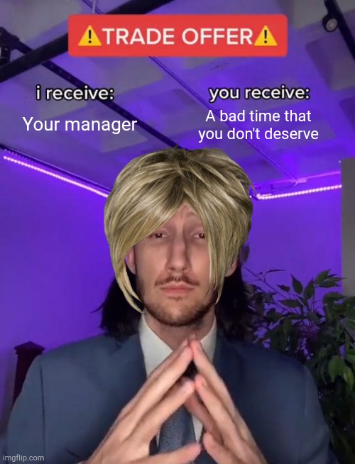 Karen's be like | Your manager; A bad time that you don't deserve | image tagged in trade offer | made w/ Imgflip meme maker