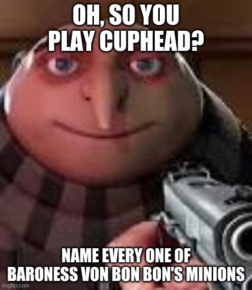 Well, Cuphead and his pal Mugman... | OH, SO YOU PLAY CUPHEAD? NAME EVERY ONE OF BARONESS VON BON BON'S MINIONS | image tagged in gru with gun | made w/ Imgflip meme maker