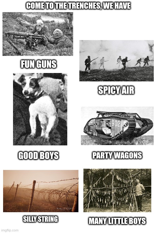 wwI Trench Meme | COME TO THE TRENCHES, WE HAVE; FUN GUNS; SPICY AIR; PARTY WAGONS; GOOD BOYS; SILLY STRING; MANY LITTLE BOYS | image tagged in ww1 | made w/ Imgflip meme maker