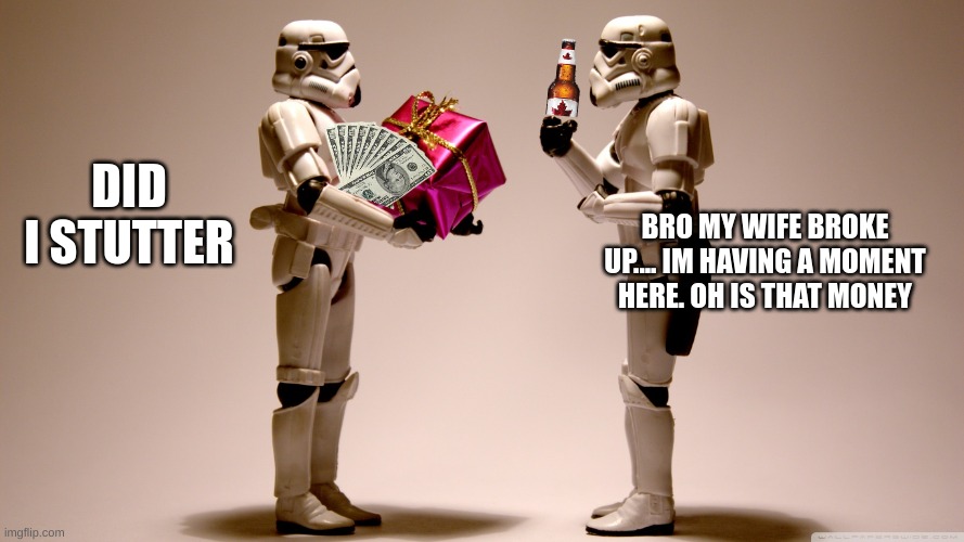 Stormtrooper gift | DID I STUTTER; BRO MY WIFE BROKE UP.... IM HAVING A MOMENT HERE. OH IS THAT MONEY | image tagged in stormtrooper gift | made w/ Imgflip meme maker