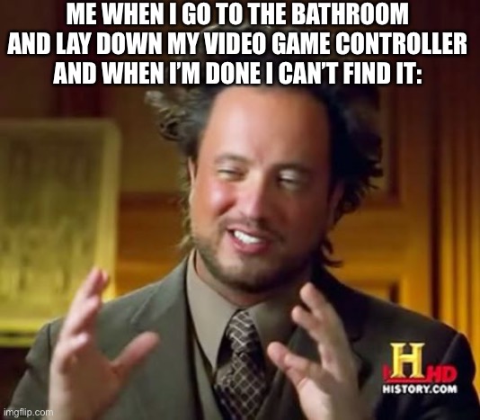 Ancient Aliens Meme | ME WHEN I GO TO THE BATHROOM AND LAY DOWN MY VIDEO GAME CONTROLLER AND WHEN I’M DONE I CAN’T FIND IT: | image tagged in memes,ancient aliens | made w/ Imgflip meme maker