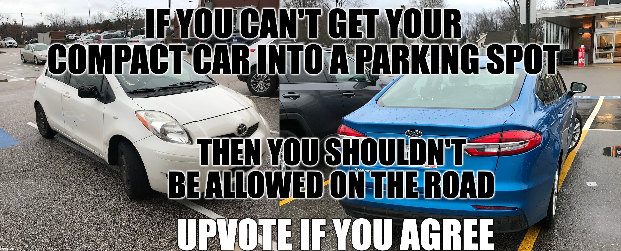 REALLY? | IF YOU CAN'T GET YOUR COMPACT CAR INTO A PARKING SPOT; THEN YOU SHOULDN'T BE ALLOWED ON THE ROAD; UPVOTE IF YOU AGREE | image tagged in bad driving,bad parking | made w/ Imgflip meme maker