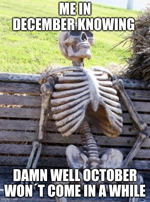 Waiting Skeleton | ME IN DECEMBER KNOWING; DAMN WELL OCTOBER WON´T COME IN A WHILE | image tagged in memes,waiting skeleton | made w/ Imgflip meme maker