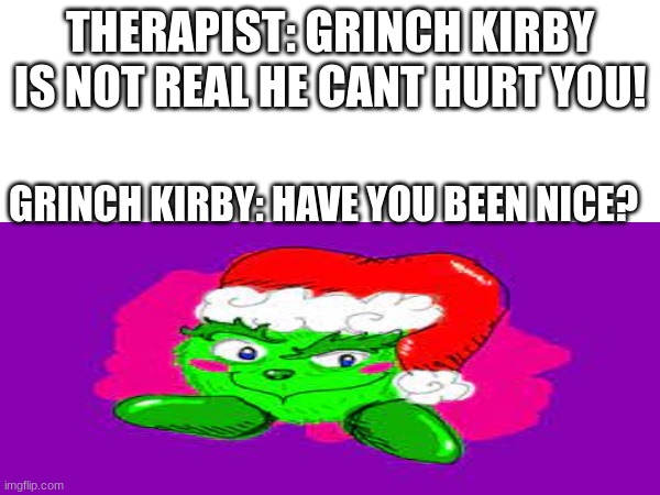 get him away from me! | THERAPIST: GRINCH KIRBY IS NOT REAL HE CANT HURT YOU! GRINCH KIRBY: HAVE YOU BEEN NICE? | image tagged in get back,i said get back | made w/ Imgflip meme maker
