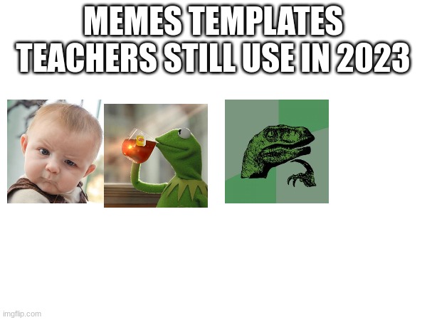 do you ever see these memes outside of the teacher's slides | MEMES TEMPLATES TEACHERS STILL USE IN 2023 | image tagged in bad memes | made w/ Imgflip meme maker