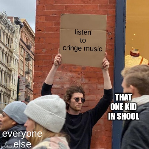the one kid | listen to cringe music; THAT ONE KID IN SHOOL; everyone else | image tagged in memes,guy holding cardboard sign | made w/ Imgflip meme maker