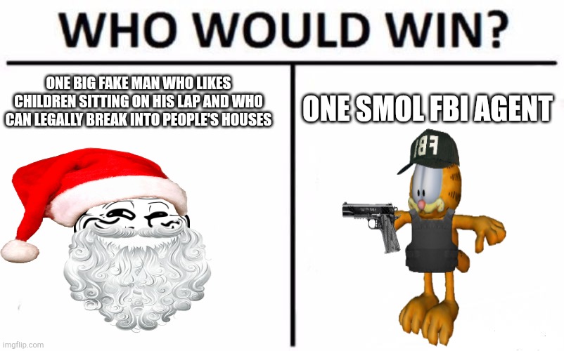 Who Would Win? | ONE BIG FAKE MAN WHO LIKES CHILDREN SITTING ON HIS LAP AND WHO CAN LEGALLY BREAK INTO PEOPLE'S HOUSES; ONE SMOL FBI AGENT | image tagged in memes,who would win | made w/ Imgflip meme maker