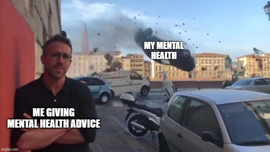 Advice | MY MENTAL HEALTH; ME GIVING MENTAL HEALTH ADVICE | image tagged in mental health,mental illness,advice | made w/ Imgflip meme maker