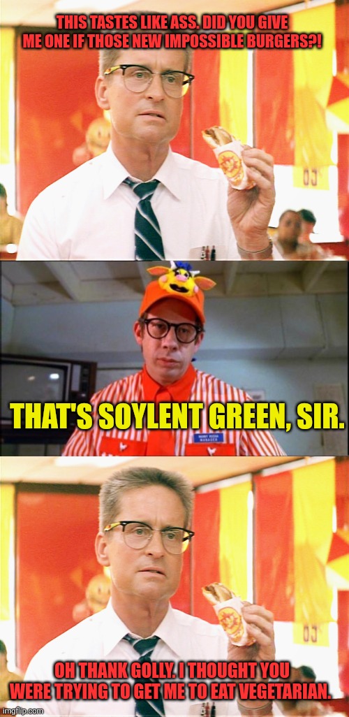 Worst new burger | THIS TASTES LIKE ASS. DID YOU GIVE ME ONE IF THOSE NEW IMPOSSIBLE BURGERS?! THAT'S SOYLENT GREEN, SIR. OH THANK GOLLY. I THOUGHT YOU WERE TR | image tagged in falling down - michael douglas - fast food,fast food worker,soylent green,nom nom nom | made w/ Imgflip meme maker