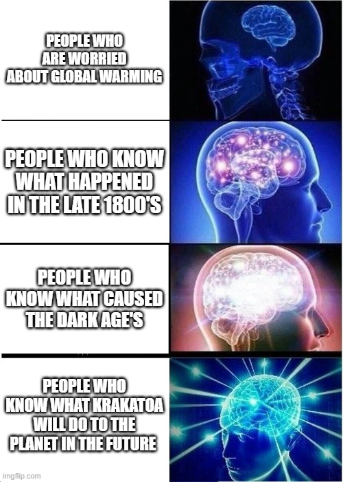 Those who know | PEOPLE WHO ARE WORRIED ABOUT GLOBAL WARMING; PEOPLE WHO KNOW WHAT HAPPENED IN THE LATE 1800'S; PEOPLE WHO KNOW WHAT CAUSED THE DARK AGE'S; PEOPLE WHO KNOW WHAT KRAKATOA WILL DO TO THE PLANET IN THE FUTURE | image tagged in memes,expanding brain | made w/ Imgflip meme maker