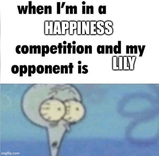 whe i'm in a competition and my opponent is | HAPPINESS; LILY | image tagged in whe i'm in a competition and my opponent is | made w/ Imgflip meme maker