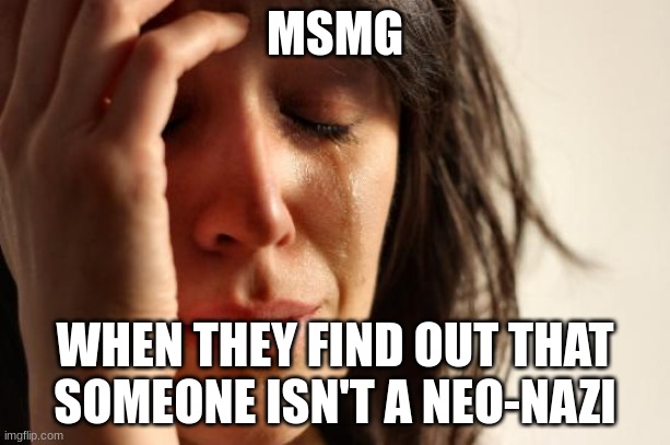 True | MSMG; WHEN THEY FIND OUT THAT SOMEONE ISN'T A NEO-NAZI | image tagged in memes,first world problems | made w/ Imgflip meme maker