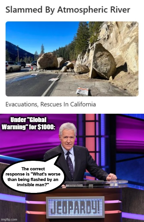An actual story on weather.com | Under "Global
Warming" for $1000:; The correct
response is "What's worse
than being flashed by an
invisible man?" | image tagged in alex trebek jeopardy,memes,global warming,democrats,atmospheric river,hysteria | made w/ Imgflip meme maker