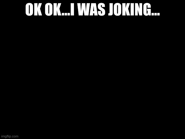 e | OK OK...I WAS JOKING... | image tagged in eee | made w/ Imgflip meme maker