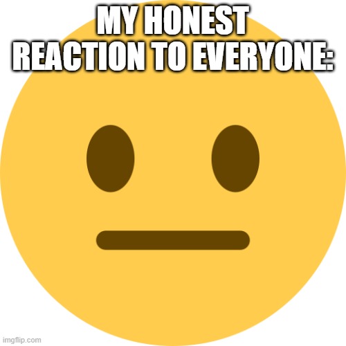 Neutral Emoji | MY HONEST REACTION TO EVERYONE: | image tagged in neutral emoji | made w/ Imgflip meme maker