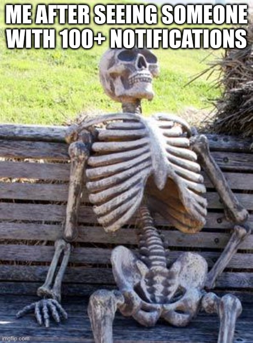 it makes me cringe every time i see a meme about having notifications | ME AFTER SEEING SOMEONE WITH 100+ NOTIFICATIONS | image tagged in memes,waiting skeleton,notifications | made w/ Imgflip meme maker