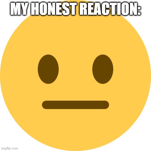 Neutral Emoji | MY HONEST REACTION: | image tagged in neutral emoji | made w/ Imgflip meme maker