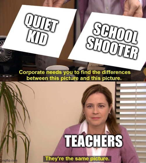 They are the same picture | QUIET KID; SCHOOL SHOOTER; TEACHERS | image tagged in they are the same picture,funny | made w/ Imgflip meme maker