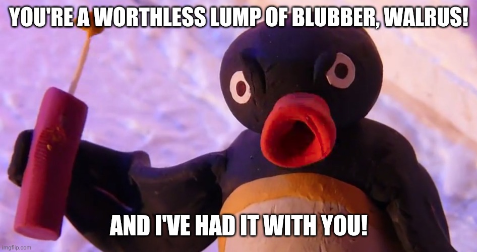 Angry Pingu |  YOU'RE A WORTHLESS LUMP OF BLUBBER, WALRUS! AND I'VE HAD IT WITH YOU! | image tagged in angry pingu | made w/ Imgflip meme maker