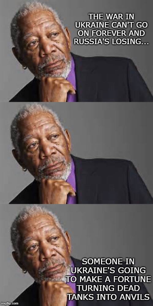 THE WAR IN UKRAINE CAN'T GO ON FOREVER AND RUSSIA'S LOSING... SOMEONE IN UKRAINE'S GOING TO MAKE A FORTUNE TURNING DEAD TANKS INTO ANVILS | image tagged in deep thoughts by morgan freeman | made w/ Imgflip meme maker