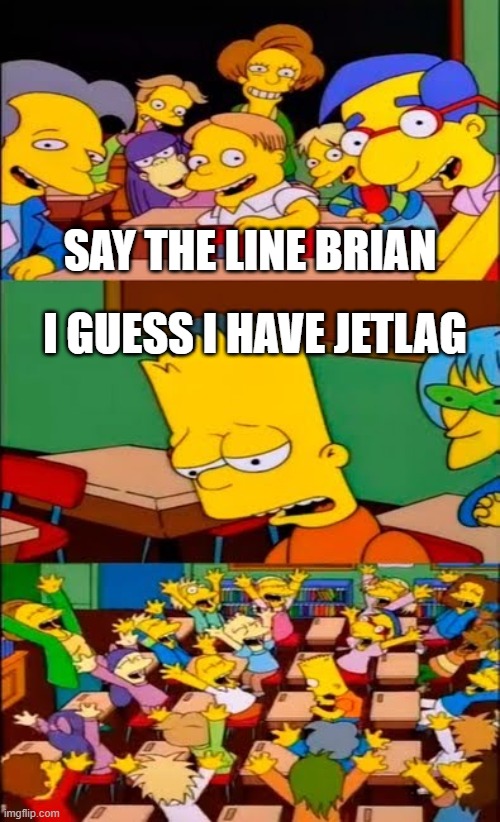 say the line bart! simpsons | SAY THE LINE BRIAN; I GUESS I HAVE JETLAG | image tagged in say the line bart simpsons | made w/ Imgflip meme maker