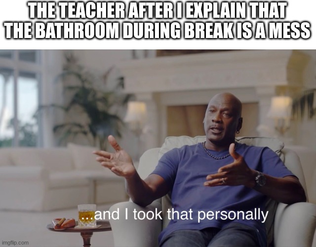and I took that personally | THE TEACHER AFTER I EXPLAIN THAT THE BATHROOM DURING BREAK IS A MESS | image tagged in and i took that personally,teacher | made w/ Imgflip meme maker