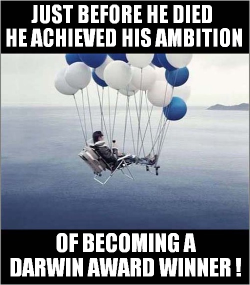We Should Always Try To Set Goals In Life ! | JUST BEFORE HE DIED 
HE ACHIEVED HIS AMBITION; OF BECOMING A DARWIN AWARD WINNER ! | image tagged in life goals,darwin awards,dark humour | made w/ Imgflip meme maker