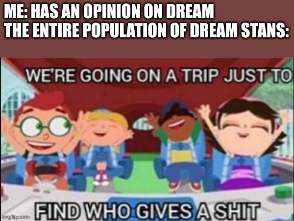 Dream stans do be like that tho | ME: HAS AN OPINION ON DREAM
THE ENTIRE POPULATION OF DREAM STANS: | image tagged in who asked | made w/ Imgflip meme maker