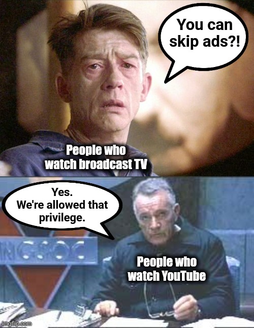Skipping advertisements |  You can skip ads?! People who watch broadcast TV; Yes.
We're allowed that
privilege. People who watch YouTube | image tagged in memes,1984,john hurt,richard burton,television,youtube | made w/ Imgflip meme maker