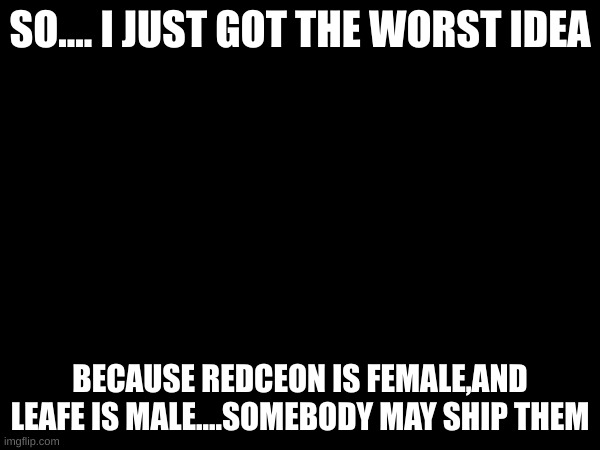 e | SO.... I JUST GOT THE WORST IDEA; BECAUSE REDCEON IS FEMALE,AND LEAFE IS MALE....SOMEBODY MAY SHIP THEM | made w/ Imgflip meme maker