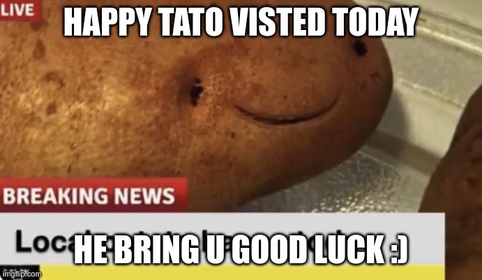 Topapo | HAPPY TATO VISTED TODAY; HE BRING U GOOD LUCK :) | image tagged in local potato happy today | made w/ Imgflip meme maker
