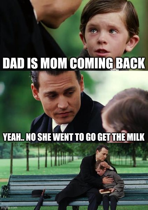 REVERSE THE MILK | DAD IS MOM COMING BACK; YEAH.. NO SHE WENT TO GO GET THE MILK | image tagged in memes,finding neverland | made w/ Imgflip meme maker