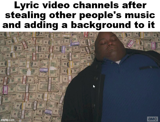 and they get like 40m views for it | Lyric video channels after stealing other people's music and adding a background to it | image tagged in fat guy laying on money | made w/ Imgflip meme maker