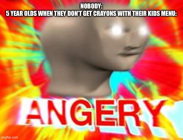 (Title) | NOBODY:
5 YEAR OLDS WHEN THEY DON’T GET CRAYONS WITH THEIR KIDS MENU: | image tagged in surreal angery | made w/ Imgflip meme maker
