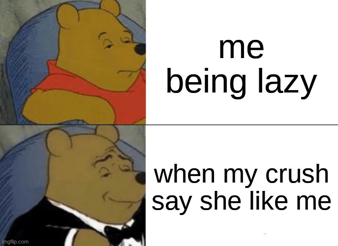Tuxedo Winnie The Pooh Meme | me being lazy; when my crush say she like me | image tagged in memes,tuxedo winnie the pooh | made w/ Imgflip meme maker