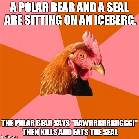 Anti Joke Chicken Meme | A POLAR BEAR AND A SEAL ARE SITTING ON AN ICEBERG. THE POLAR BEAR SAYS "RAWRRRRRRRGGG!" THEN KILLS AND EATS THE SEAL | image tagged in memes,anti joke chicken | made w/ Imgflip meme maker