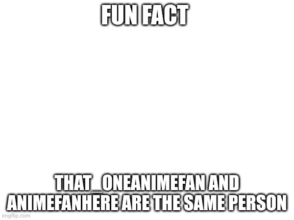 FUN FACT; THAT_ONEANIMEFAN AND ANIMEFANHERE ARE THE SAME PERSON | made w/ Imgflip meme maker