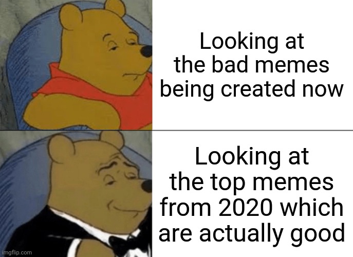 Tuxedo Winnie The Pooh Meme | Looking at the bad memes being created now; Looking at the top memes from 2020 which are actually good | image tagged in memes,tuxedo winnie the pooh | made w/ Imgflip meme maker