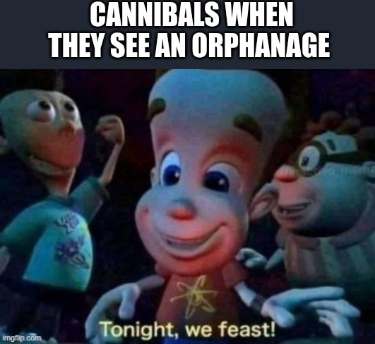 Tonight, we feast | CANNIBALS WHEN THEY SEE AN ORPHANAGE | image tagged in tonight we feast | made w/ Imgflip meme maker