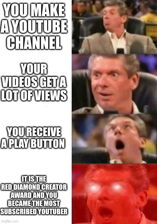 Youtubers in a nutshell | YOU MAKE A YOUTUBE CHANNEL; YOUR VIDEOS GET A LOT OF VIEWS; YOU RECEIVE A PLAY BUTTON; IT IS THE RED DIAMOND CREATOR AWARD AND YOU BECAME THE MOST SUBSCRIBED YOUTUBER | image tagged in mr mcmahon reaction,youtube playbutton,subscribe | made w/ Imgflip meme maker