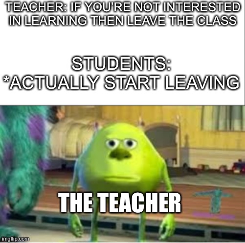 Schools joking now bro | TEACHER: IF YOU’RE NOT INTERESTED IN LEARNING THEN LEAVE THE CLASS; STUDENTS: *ACTUALLY START LEAVING; THE TEACHER | image tagged in mikewazowski meme format | made w/ Imgflip meme maker