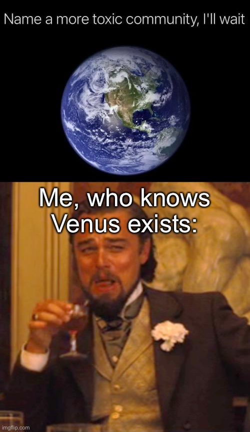 It's a bit more toxic | Me, who knows Venus exists: | image tagged in memes,laughing leo | made w/ Imgflip meme maker