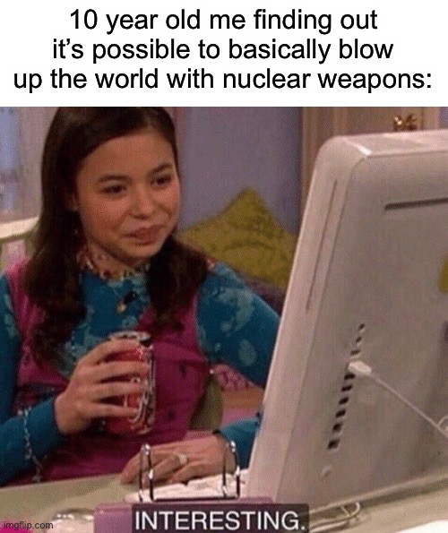 I actually learnt this at age 11, but that doesn’t matter | 10 year old me finding out it’s possible to basically blow up the world with nuclear weapons: | image tagged in icarly interesting | made w/ Imgflip meme maker