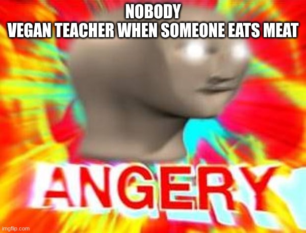 Surreal Angery | NOBODY
VEGAN TEACHER WHEN SOMEONE EATS MEAT | image tagged in surreal angery | made w/ Imgflip meme maker