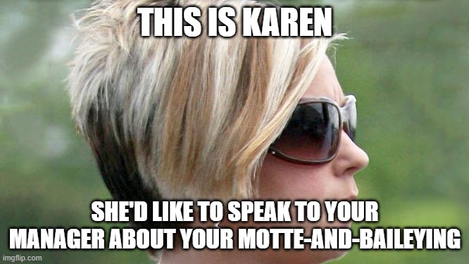 Karen Hates Motte-and-Baileying | THIS IS KAREN; SHE'D LIKE TO SPEAK TO YOUR MANAGER ABOUT YOUR MOTTE-AND-BAILEYING | image tagged in karen | made w/ Imgflip meme maker