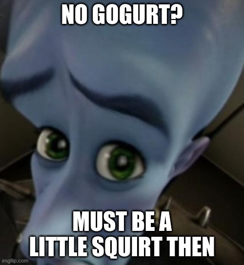 Megamind no bitches | NO GOGURT? MUST BE A LITTLE SQUIRT THEN | image tagged in megamind no bitches | made w/ Imgflip meme maker