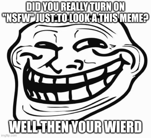 Wierdo | DID YOU REALLY TURN ON "NSFW" JUST TO LOOK A THIS MEME? WELL THEN YOUR WIERD | image tagged in trollface | made w/ Imgflip meme maker
