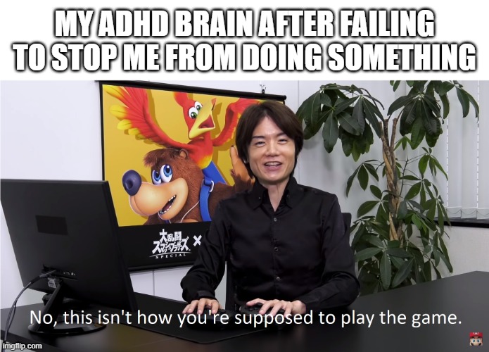 True | MY ADHD BRAIN AFTER FAILING TO STOP ME FROM DOING SOMETHING | image tagged in this isn't how you're supposed to play the game,adhd,brain says no,but fails | made w/ Imgflip meme maker