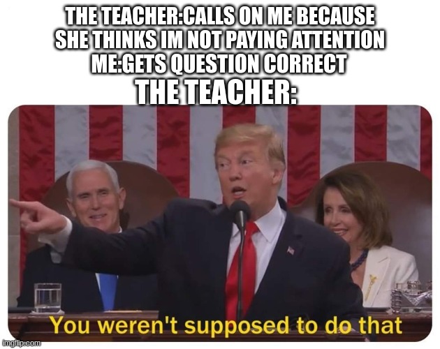 True story | THE TEACHER:CALLS ON ME BECAUSE SHE THINKS IM NOT PAYING ATTENTION; ME:GETS QUESTION CORRECT; THE TEACHER: | image tagged in you weren't supposed to do that | made w/ Imgflip meme maker