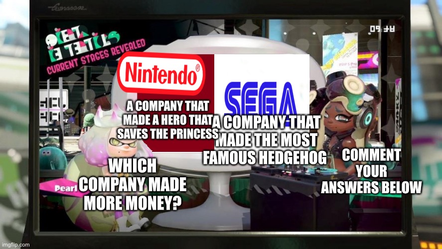 Comment their names for answer | COMMENT YOUR ANSWERS BELOW; A COMPANY THAT MADE A HERO THAT SAVES THE PRINCESS; A COMPANY THAT MADE THE MOST FAMOUS HEDGEHOG; WHICH COMPANY MADE MORE MONEY? | image tagged in splatfest template | made w/ Imgflip meme maker